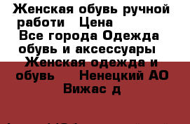 Женская обувь ручной работи › Цена ­ 12 000 - Все города Одежда, обувь и аксессуары » Женская одежда и обувь   . Ненецкий АО,Вижас д.